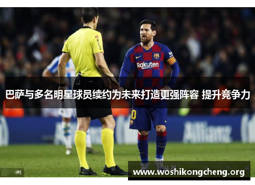 巴萨与多名明星球员续约为未来打造更强阵容 提升竞争力