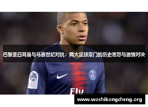 巴黎圣日耳曼与马赛世纪对抗:两大足球豪门的历史恩怨与激情对决 巴黎圣日耳曼与马赛世纪对抗:两大足球豪门的历史恩怨与激情对决