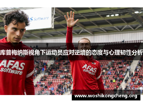 库普梅纳斯视角下运动员应对逆境的态度与心理韧性分析 库普梅纳斯视角下运动员应对逆境的态度与心理韧性分析